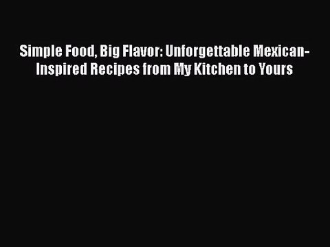 Simple Food Big Flavor: Unforgettable Mexican-Inspired Recipes from My Kitchen to Yours PDF