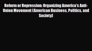[PDF Download] Reform or Repression: Organizing America's Anti-Union Movement (American Business