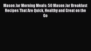 Mason Jar Morning Meals: 50 Mason Jar Breakfast Recipes That Are Quick Healthy and Great on