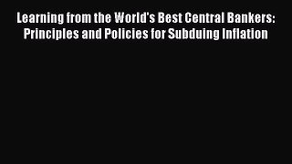 Learning from the World's Best Central Bankers: Principles and Policies for Subduing Inflation