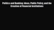 Politics and Banking: Ideas Public Policy and the Creation of Financial Institutions Read Online