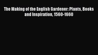 The Making of the English Gardener: Plants Books and Inspiration 1560-1660  Free Books