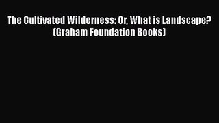 [PDF Download] The Cultivated Wilderness: Or What is Landscape? (Graham Foundation Books) [Download]