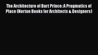 [PDF Download] The Architecture of Bart Prince: A Pragmatics of Place (Norton Books for Architects