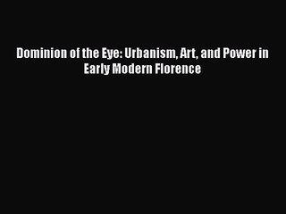 Dominion of the Eye: Urbanism Art and Power in Early Modern Florence  Read Online Book