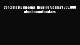 [PDF Download] Concrete Mushrooms: Reusing Albania's 750000 abandonned bunkers [PDF] Full Ebook