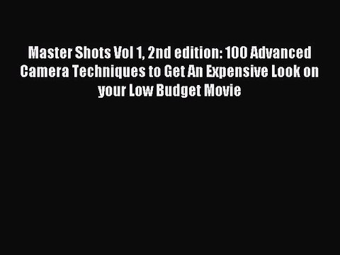 (PDF Download) Master Shots Vol 1 2nd edition: 100 Advanced Camera Techniques to Get An Expensive