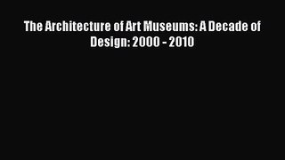 The Architecture of Art Museums: A Decade of Design: 2000 - 2010  Free Books