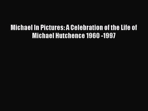 [PDF Download] Michael In Pictures: A Celebration of the Life of Michael Hutchence 1960 -1997
