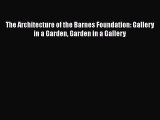 [PDF Download] The Architecture of the Barnes Foundation: Gallery in a Garden Garden in a Gallery