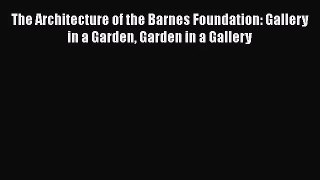 [PDF Download] The Architecture of the Barnes Foundation: Gallery in a Garden Garden in a Gallery