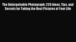 (PDF Download) The Unforgettable Photograph: 228 Ideas Tips and Secrets for Taking the Best