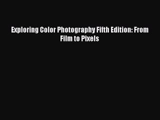 (PDF Download) Exploring Color Photography Fifth Edition: From Film to Pixels Read Online