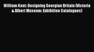 William Kent: Designing Georgian Britain (Victoria & Albert Museum: Exhibition Catalogues)