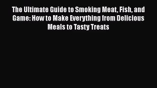 The Ultimate Guide to Smoking Meat Fish and Game: How to Make Everything from Delicious Meals