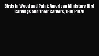 Birds in Wood and Paint: American Miniature Bird Carvings and Their Carvers 1900-1970 Free