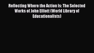 [PDF Download] Reflecting Where the Action Is: The Selected Works of John Elliott (World Library