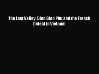 (PDF Download) The Last Valley: Dien Bien Phu and the French Defeat in Vietnam Read Online
