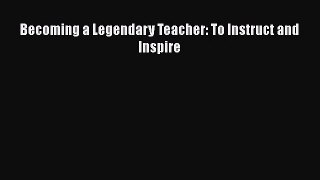 [PDF Download] Becoming a Legendary Teacher: To Instruct and Inspire [Read] Online