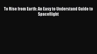 [PDF Download] To Rise from Earth: An Easy to Understand Guide to Spaceflight [Download] Full