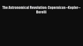 [PDF Download] The Astronomical Revolution: Copernicus--Kepler--Borelli [Read] Full Ebook