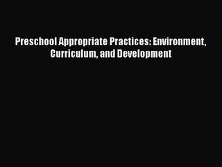 [PDF Download] Preschool Appropriate Practices: Environment Curriculum and Development [Read]