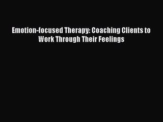 [PDF Download] Emotion-focused Therapy: Coaching Clients to Work Through Their Feelings [Download]