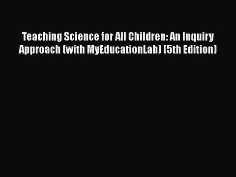 [PDF Download] Teaching Science for All Children: An Inquiry Approach (with MyEducationLab)