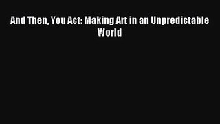 (PDF Download) And Then You Act: Making Art in an Unpredictable World PDF