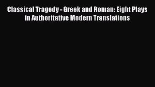 (PDF Download) Classical Tragedy - Greek and Roman: Eight Plays in Authoritative Modern Translations