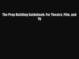 (PDF Download) The Prop Building Guidebook: For Theatre Film and TV PDF