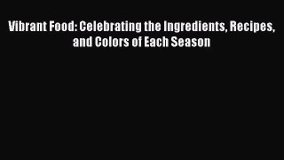 Vibrant Food: Celebrating the Ingredients Recipes and Colors of Each Season Read Online PDF