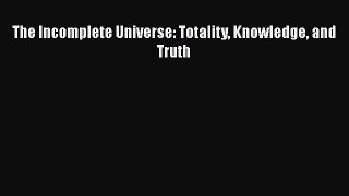 PDF Download The Incomplete Universe: Totality Knowledge and Truth Download Full Ebook