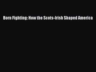 (PDF Download) Born Fighting: How the Scots-Irish Shaped America PDF