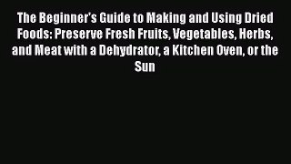 The Beginner's Guide to Making and Using Dried Foods: Preserve Fresh Fruits Vegetables Herbs