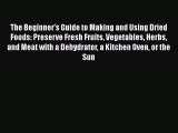 The Beginner's Guide to Making and Using Dried Foods: Preserve Fresh Fruits Vegetables Herbs
