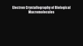 [PDF Download] Electron Crystallography of Biological Macromolecules [Read] Full Ebook