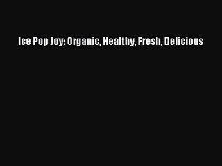 Ice Pop Joy: Organic Healthy Fresh Delicious  PDF Download