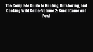 The Complete Guide to Hunting Butchering and Cooking Wild Game: Volume 2: Small Game and Fowl