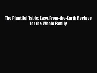 The Plantiful Table: Easy From-the-Earth Recipes for the Whole Family  Free PDF