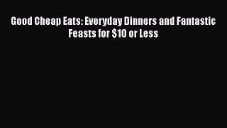Good Cheap Eats: Everyday Dinners and Fantastic Feasts for $10 or Less  Free PDF