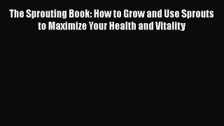 The Sprouting Book: How to Grow and Use Sprouts to Maximize Your Health and Vitality  Free