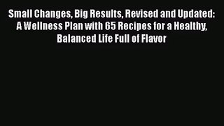 Small Changes Big Results Revised and Updated: A Wellness Plan with 65 Recipes for a Healthy