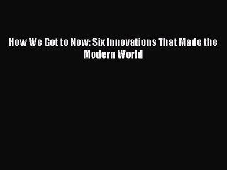 (PDF Download) How We Got to Now: Six Innovations That Made the Modern World PDF