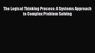 (PDF Download) The Logical Thinking Process: A Systems Approach to Complex Problem Solving