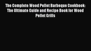 The Complete Wood Pellet Barbeque Cookbook: The Ultimate Guide and Recipe Book for Wood Pellet