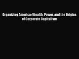 Organizing America: Wealth Power and the Origins of Corporate Capitalism  Free Books