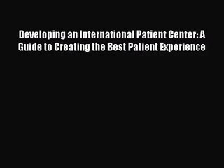 [PDF Download] Developing an International Patient Center: A Guide to Creating the Best Patient