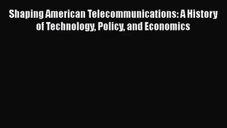 Shaping American Telecommunications: A History of Technology Policy and Economics Read Online