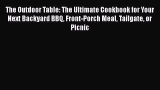 The Outdoor Table: The Ultimate Cookbook for Your Next Backyard BBQ Front-Porch Meal Tailgate